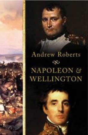 Napoleon & Wellington: The Long Duel by Andrew Roberts