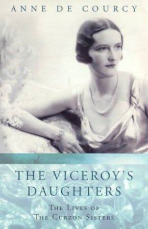 The Viceroy's Daughters: The Lives Of The Curzon Sisters by Anne De Courcy