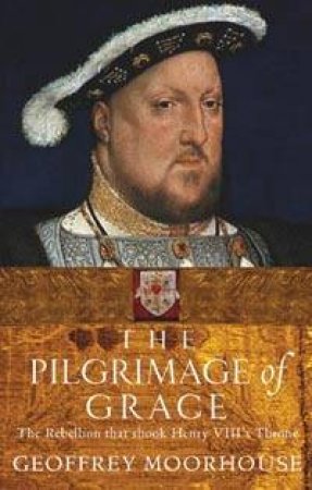 The Pilgrimage Of Grace: The Rebellion That Shook King Henry VIII's Throne by Geoffrey Moorhouse