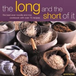 The Long And The Short Of It: The Best-Ever Noodle And Rice Cookbook by Emma Lee