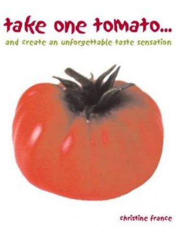 Take One Tomato . . . And Create An Unforgettable Taste Sensation by Christine France