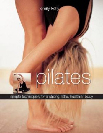 Pilates: Simple Techniques For A Strong, Lithe, Healthier Body by Emily Kelly