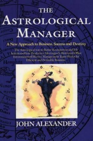 The Astrological Manager: A New Approach To Business, Success And Destiny by John Alexander