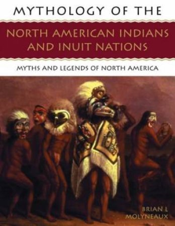 Mythology Of The North American Indians And Inuit Nations by Brian L Molyneux