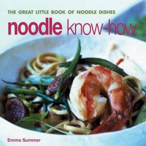 Noodle Know-How: The Great Little Book Of Noodle Dishes by Emma Summer