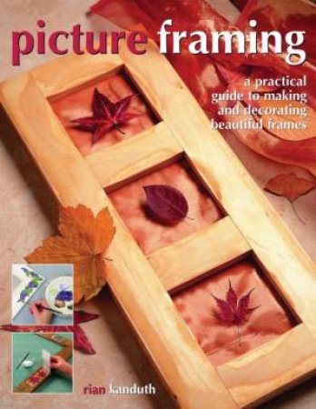 Picture Framing: A Practical Guide To Making And Decorating Beautiful Frames by Rian Kanduth