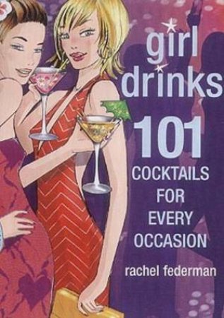 Girl Drinks: 101 Cocktails For Every Occasion by Rachel Federman