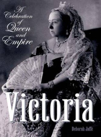 Victoria: A Celebration Of Queen And Empire by Deborah Jaffe