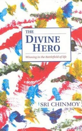 The Divine Hero: Winning In The Battlefield Of Life by Sri Chinmoy