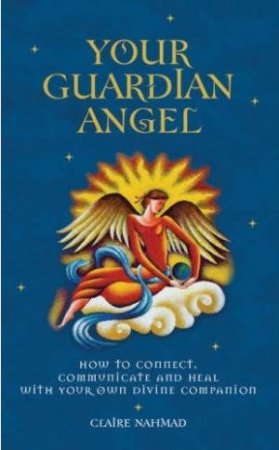 Your Guardian Angel: How To Connect, Communicate, And Heal With Your Own Divine Companion by Claire Nahmad