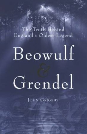 Beowulf And Grendel: The Truth Behind England's Oldest Legend by John Grigsby