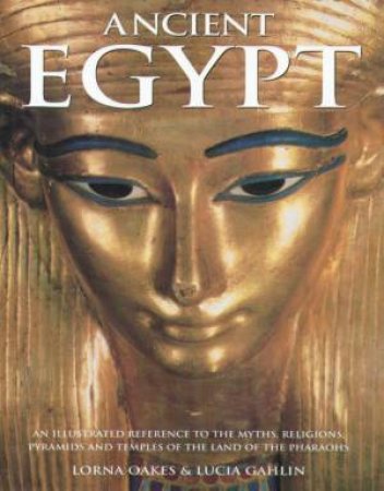 Ancient Egypt: An Illustrated Reference To The Myths, Religions, Pyramids And Temples by Lorna Oakes & Lucia Gahlin