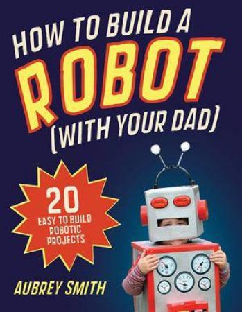 How To Build a Robot (With Your Dad) by Aubrey Smith