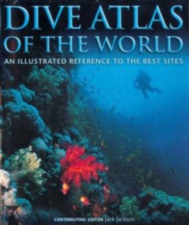 Dive Atlas Of The World: An Illustrated Reference To The Best Sites by Jack Jackson