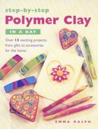 Step-By-Step Polymer Clay In A Day by Emma Ralph