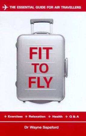 Fit To Fly: The Essential Guide For Air Travellers by Dr Wayne Sapsford