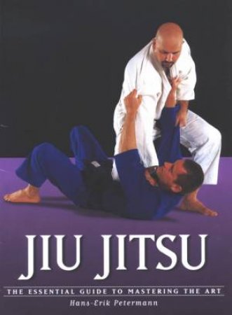 Jiu Jitsu: The Essential Guide To Mastering The Art by Hans-Erik Petermann