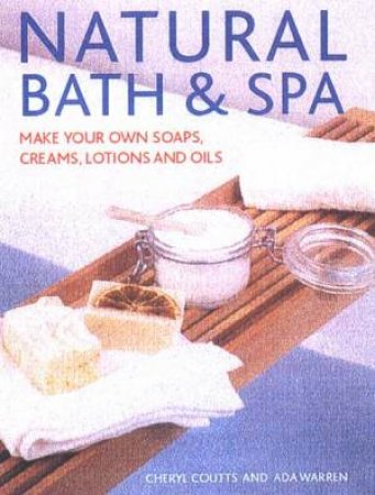 Natural Bath And Spa: Make Your Own Soaps, Creams, Lotions And Oils by Cheryl Coutts & Ada Warren