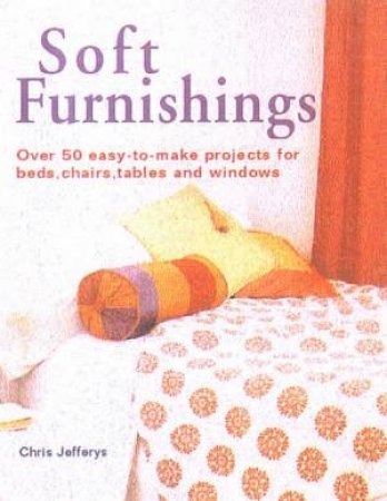 Soft Furnishings: Over 50 Easy-To-Make Projects For Beds, Chairs, Tables And Windows by Chris Jefferys