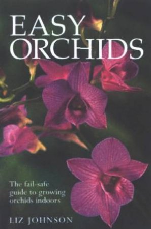 Easy Orchids: The Fail-Safe Guide To Growing Orchids by Liz Johnson