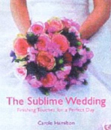 The Sublime Wedding: Finishing Touches For A Perfect Day by Carole Hamilton