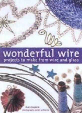 Wonderful Wire: Projects To Make From Wire And Glass by Mary Maguire