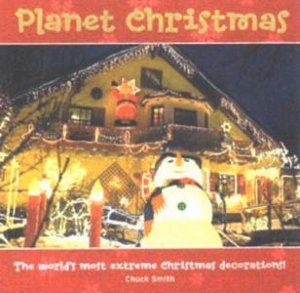 Planet Christmas: The World's Most Extreme Christmas Decorations by Chuck Smith