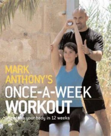 The Once-A-Week Workout: Transform Your Body In 12 Weeks by Mark Anthony