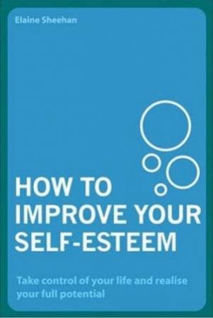 How To Improve Your Self-Esteem: Take Control Of Your Life And Realise Your Full Potential by Elaine Sheehan