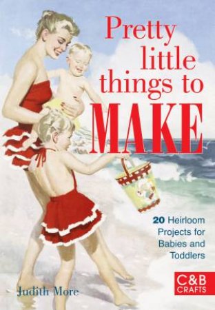 Pretty Little Things to Make: 20 Heirloom Projects for Babies and Toddlers by Judith More