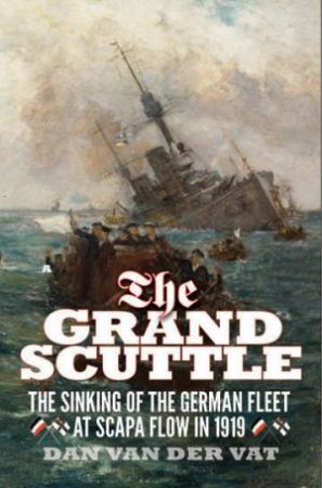 The Grand Scuttle: The Sinking Of The German Fleet At Scapa Flow In 1919 (New Edition) by Dan Van der Vat