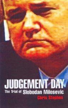 Judgement Day: The Trial Of Slobadan Milosevic by Chris Stephen