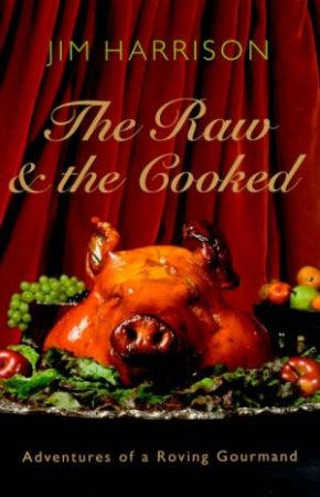 The Raw & The Cooked: Adventures Of A Roaming Gourmand by Jim Harrison