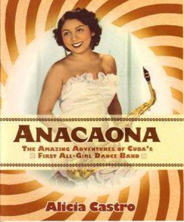 Anacaona: The Amazing Adventures Of Cuba's First All-Girl Dance Band by Alicia Castro