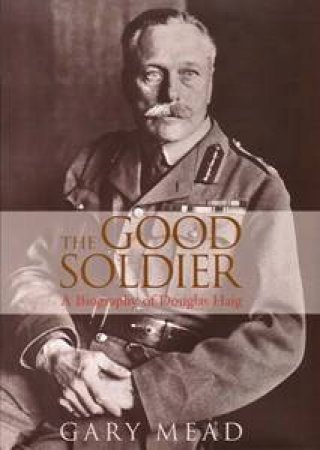 The Good Soldier: A Biography Of Douglas Haig by Gary Mead