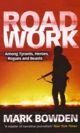 Road Work: : Among Tyrants, Heroes, Rogues and Beasts by Mark Bowden