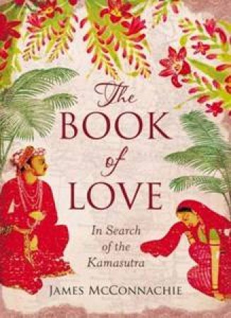 The Book Of Love: In Search Of The Kamasutra by James McConnachie