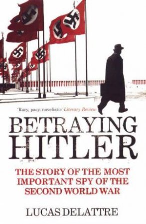 Betraying Hitler: The Story Of The Most Important Spy Of The Second World War by Lucas Delattre