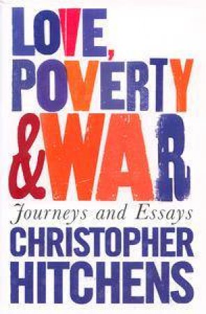 Love, Poverty & War: Journeys And Essays by Christopher Hitchens