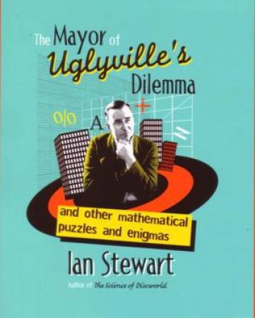 The Mayor Of Uglyville's Dilemma: And Other Mathimatical Puzzles And Enigmas by Ian Stewart