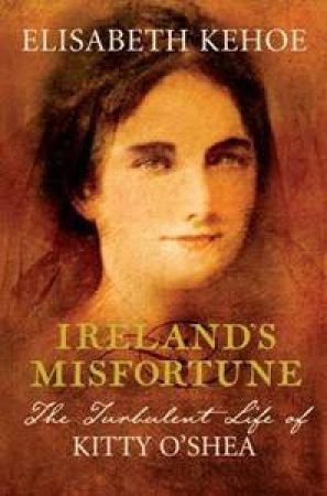 Ireland's Misfortune: The Turbulent Life of Kitty O'Shea by Elisabeth Kehoe