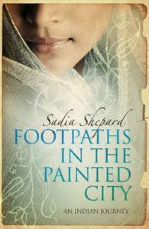 Footpaths in the Painted City: An Indian Journey by Sadia Shepard