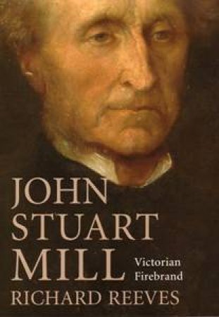 John Stuart Mill: Victorian Firebrand by Richard Reeves