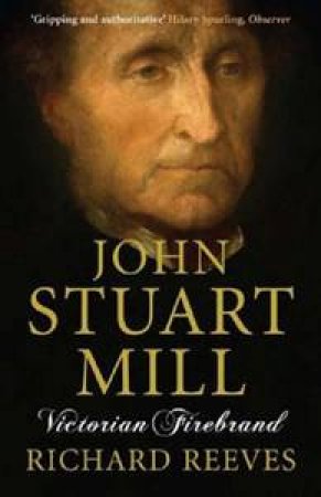 John Stuart Mill: Victorian Firebrand by Richard Reeves