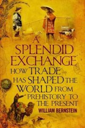 A Splendid Exchange: How Trade Has Shaped the World by William Bernstein