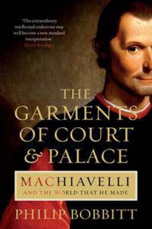 The Garments of Court and Palace: Machiavelli and the world that he made by Philip Bobbitt