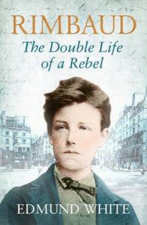 Rimbaud: The Double Life of a Rebel by Edmund White