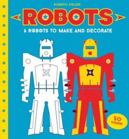 Robots: 6 Robots To Make And Decorate by Roberto Stelzer