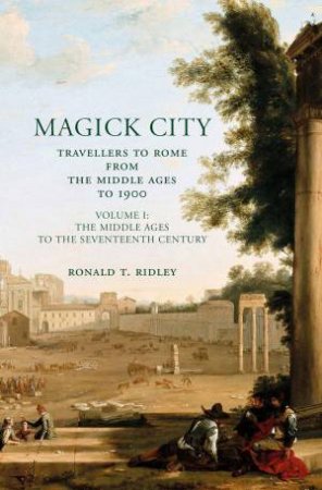 Magick City: Travellers to Rome from the Middle Ages to 1900, Volume 1 by RONALD RIDLEY