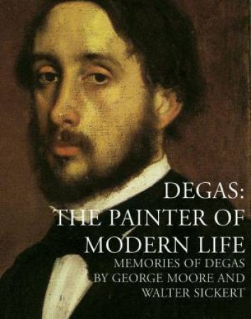 Degas: The Painter of Modern Life by GEORGE MOORE